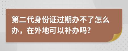 第二代身份證過期辦不了怎么辦，在外地可以補(bǔ)辦嗎？