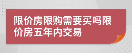 限價(jià)房限購需要買嗎限價(jià)房五年內(nèi)交易