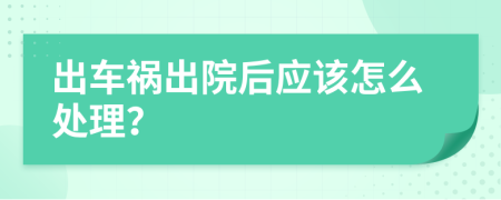 出車(chē)禍出院后應(yīng)該怎么處理？