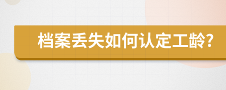 檔案丟失如何認定工齡?