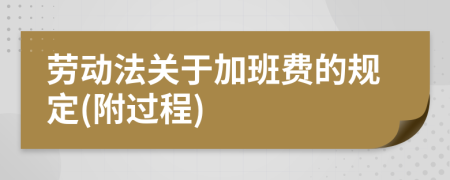 勞動法關(guān)于加班費的規(guī)定(附過程)