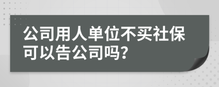 公司用人單位不買社保可以告公司嗎？