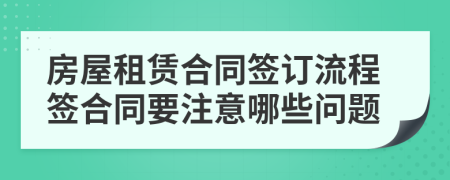 房屋租賃合同簽訂流程簽合同要注意哪些問題