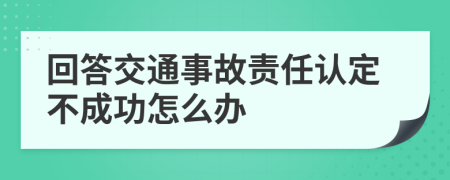 回答交通事故責(zé)任認(rèn)定不成功怎么辦