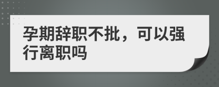孕期辭職不批，可以強行離職嗎