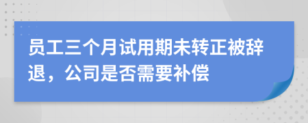 員工三個月試用期未轉(zhuǎn)正被辭退，公司是否需要補償