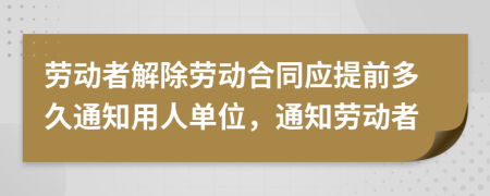 勞動(dòng)者解除勞動(dòng)合同應(yīng)提前多久通知用人單位，通知?jiǎng)趧?dòng)者