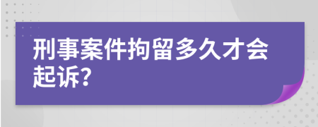 刑事案件拘留多久才會起訴？