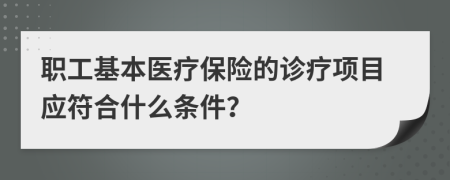職工基本醫(yī)療保險(xiǎn)的診療項(xiàng)目應(yīng)符合什么條件？
