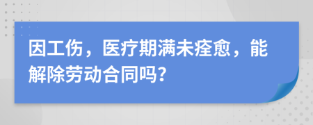 因工傷，醫(yī)療期滿未痊愈，能解除勞動(dòng)合同嗎？