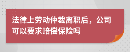 法律上勞動仲裁離職后，公司可以要求賠償保險嗎