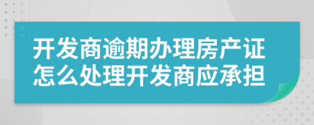 開發(fā)商逾期辦理房產(chǎn)證怎么處理開發(fā)商應(yīng)承擔(dān)