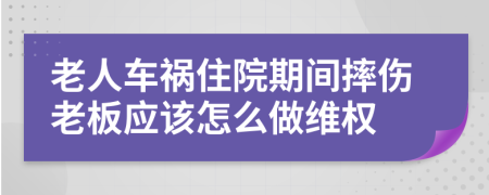 老人車禍住院期間摔傷老板應該怎么做維權(quán)