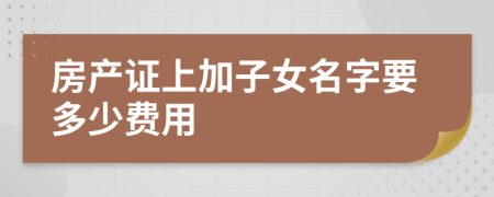 房產(chǎn)證上加子女名字要多少費(fèi)用