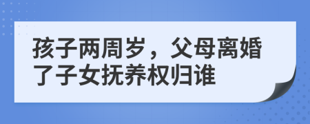 孩子兩周歲，父母離婚了子女撫養(yǎng)權歸誰