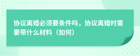 協(xié)議離婚必須要條件嗎，協(xié)議離婚時(shí)需要帶什么材料（如何）
