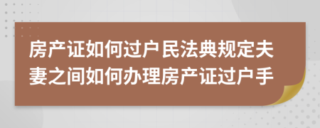 房產(chǎn)證如何過戶民法典規(guī)定夫妻之間如何辦理房產(chǎn)證過戶手