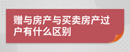 贈(zèng)與房產(chǎn)與買(mǎi)賣(mài)房產(chǎn)過(guò)戶(hù)有什么區(qū)別