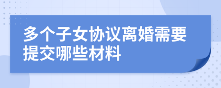 多個子女協(xié)議離婚需要提交哪些材料