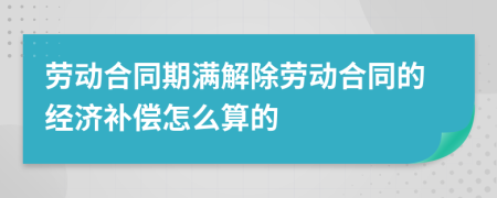 勞動(dòng)合同期滿(mǎn)解除勞動(dòng)合同的經(jīng)濟(jì)補(bǔ)償怎么算的