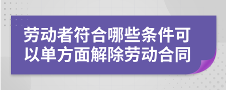 勞動(dòng)者符合哪些條件可以單方面解除勞動(dòng)合同