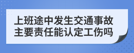 上班途中發(fā)生交通事故主要責任能認定工傷嗎