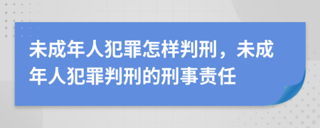 未成年人犯罪怎樣判刑，未成年人犯罪判刑的刑事責(zé)任