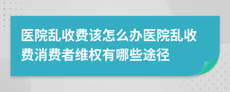 醫(yī)院亂收費該怎么辦醫(yī)院亂收費消費者維權(quán)有哪些途徑