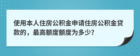 使用本人住房公積金申請(qǐng)住房公積金貸款的，最高額度額度為多少？