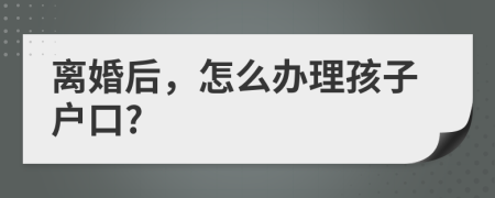 離婚后，怎么辦理孩子戶口?