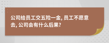 公司給員工交五險一金, 員工不愿意去, 公司會有什么后果?