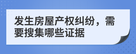 發(fā)生房屋產(chǎn)權(quán)糾紛,需要搜集哪些證據(jù)