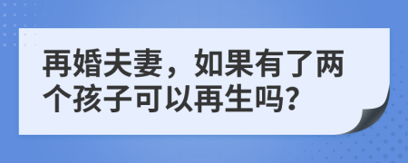 再婚夫妻，如果有了兩個(gè)孩子可以再生嗎？