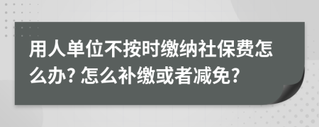 用人單位不按時(shí)繳納社保費(fèi)怎么辦? 怎么補(bǔ)繳或者減免?