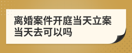 離婚案件開庭當(dāng)天立案當(dāng)天去可以嗎