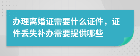 辦理離婚證需要什么證件，證件丟失補辦需要提供哪些