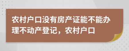 農(nóng)村戶口沒有房產(chǎn)證能不能辦理不動(dòng)產(chǎn)登記，農(nóng)村戶口