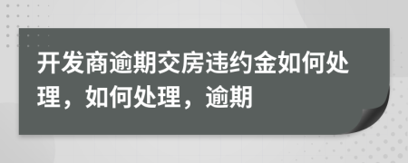 開(kāi)發(fā)商逾期交房違約金如何處理，如何處理，逾期