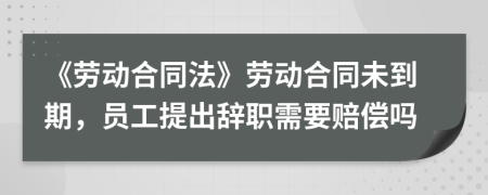 《勞動合同法》勞動合同未到期，員工提出辭職需要賠償嗎