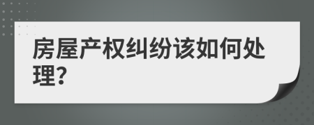 房屋產(chǎn)權(quán)糾紛該如何處理？