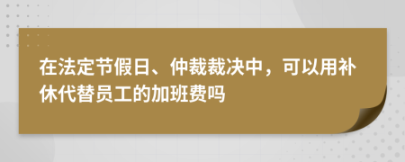 在法定節(jié)假日、仲裁裁決中，可以用補(bǔ)休代替員工的加班費(fèi)嗎