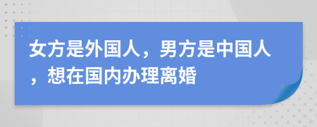 女方是外國(guó)人，男方是中國(guó)人，想在國(guó)內(nèi)辦理離婚