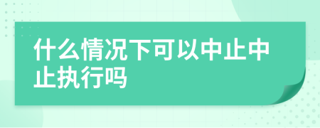什么情況下可以中止中止執(zhí)行嗎