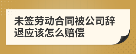 未簽勞動(dòng)合同被公司辭退應(yīng)該怎么賠償