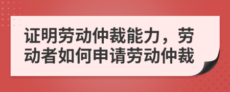 證明勞動仲裁能力，勞動者如何申請勞動仲裁