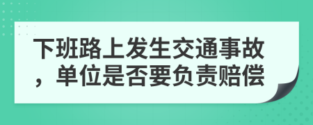 下班路上發(fā)生交通事故，單位是否要負責賠償