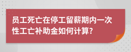 員工死亡在停工留薪期內(nèi)一次性工亡補(bǔ)助金如何計(jì)算?