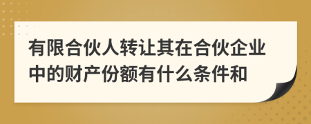 有限合伙人轉讓其在合伙企業(yè)中的財產份額有什么條件和