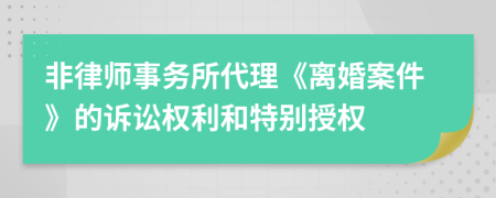 非律師事務(wù)所代理《離婚案件》的訴訟權(quán)利和特別授權(quán)