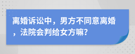 離婚訴訟中，男方不同意離婚，法院會(huì)判給女方嘛？